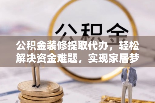 松岭公积金装修提取代办，轻松解决资金难题，实现家居梦想