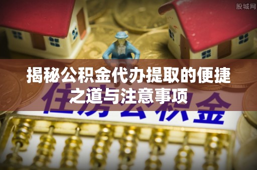松岭揭秘公积金代办提取的便捷之道与注意事项