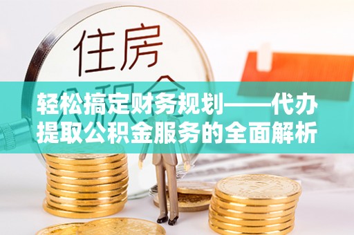 松岭轻松搞定财务规划——代办提取公积金服务的全面解析