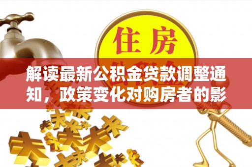 松岭解读最新公积金贷款调整通知，政策变化对购房者的影响与应对策略