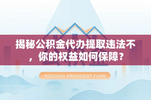 松岭揭秘公积金代办提取违法不，你的权益如何保障？